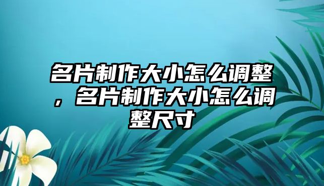 名片制作大小怎么調(diào)整，名片制作大小怎么調(diào)整尺寸