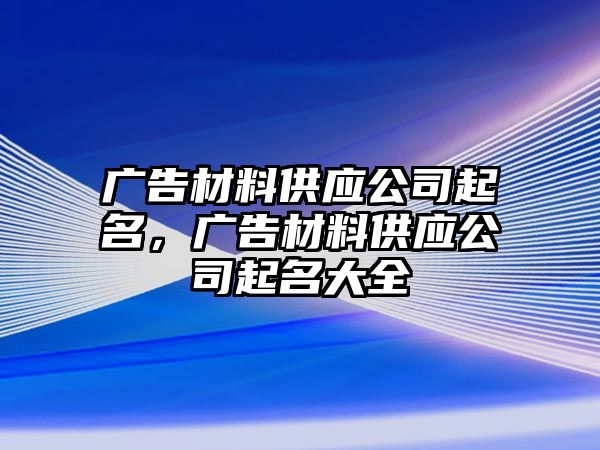 廣告材料供應(yīng)公司起名，廣告材料供應(yīng)公司起名大全