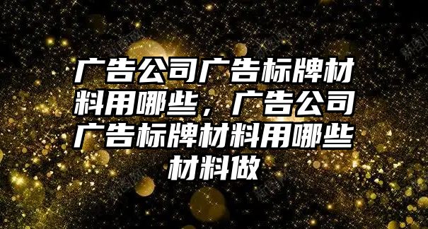 廣告公司廣告標(biāo)牌材料用哪些，廣告公司廣告標(biāo)牌材料用哪些材料做