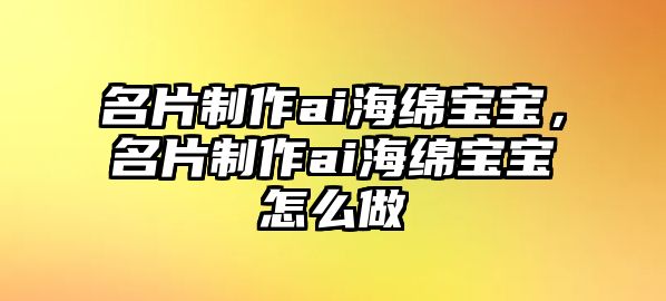 名片制作ai海綿寶寶，名片制作ai海綿寶寶怎么做