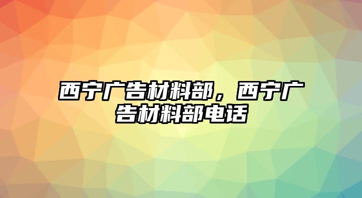 西寧廣告材料部，西寧廣告材料部電話