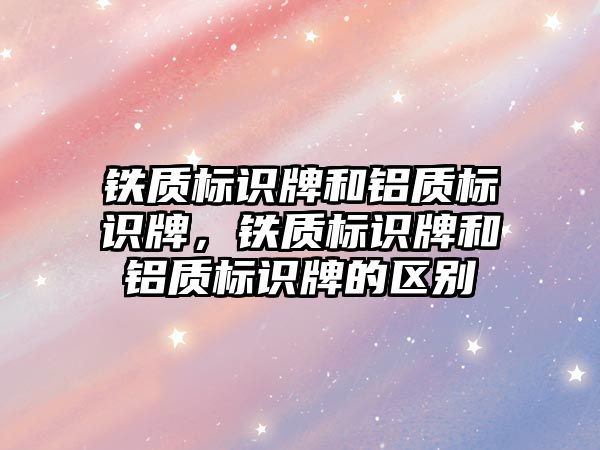 鐵質(zhì)標(biāo)識(shí)牌和鋁質(zhì)標(biāo)識(shí)牌，鐵質(zhì)標(biāo)識(shí)牌和鋁質(zhì)標(biāo)識(shí)牌的區(qū)別