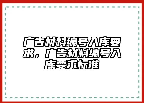 廣告材料編號入庫要求，廣告材料編號入庫要求標(biāo)準(zhǔn)