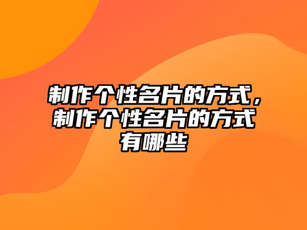 制作個(gè)性名片的方式，制作個(gè)性名片的方式有哪些