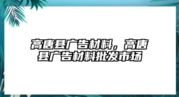 高唐縣廣告材料，高唐縣廣告材料批發(fā)市場(chǎng)