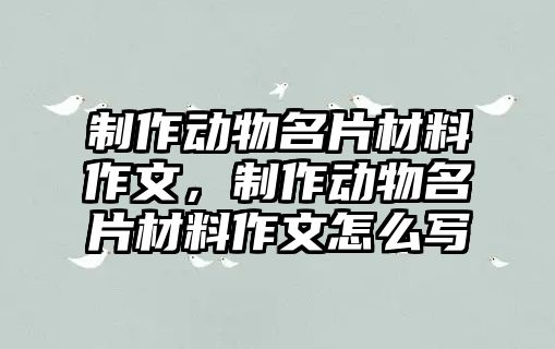 制作動物名片材料作文，制作動物名片材料作文怎么寫