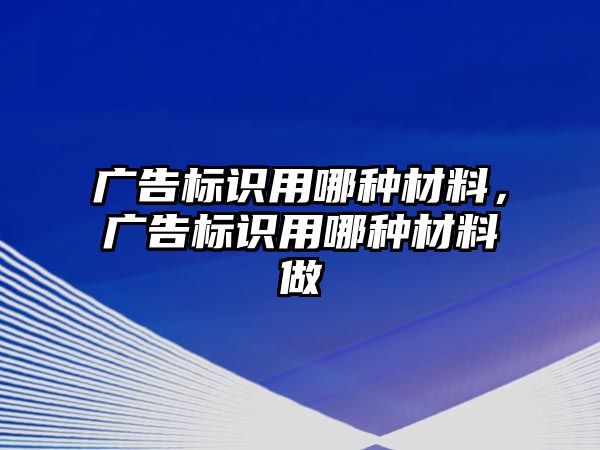 廣告標(biāo)識(shí)用哪種材料，廣告標(biāo)識(shí)用哪種材料做