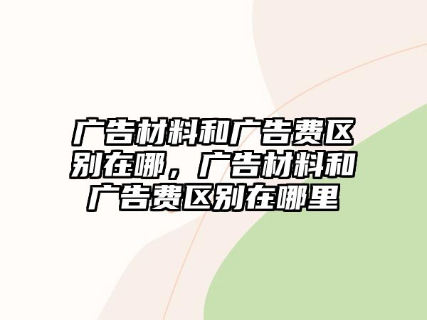 廣告材料和廣告費(fèi)區(qū)別在哪，廣告材料和廣告費(fèi)區(qū)別在哪里