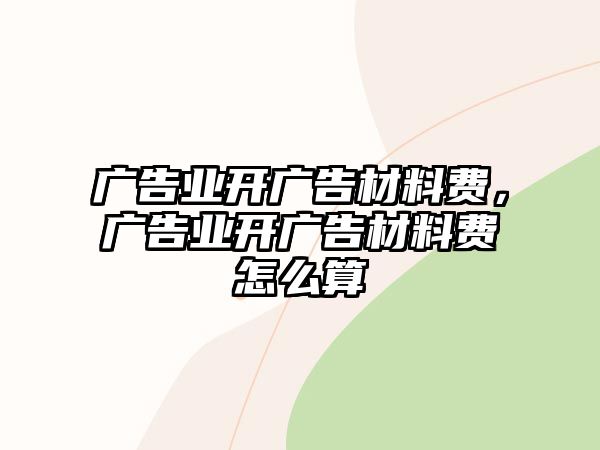 廣告業(yè)開廣告材料費，廣告業(yè)開廣告材料費怎么算