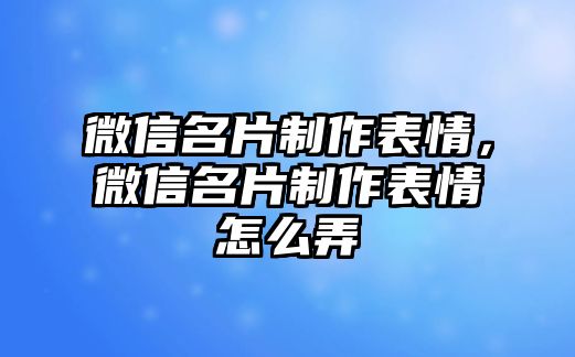 微信名片制作表情，微信名片制作表情怎么弄