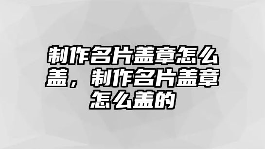 制作名片蓋章怎么蓋，制作名片蓋章怎么蓋的