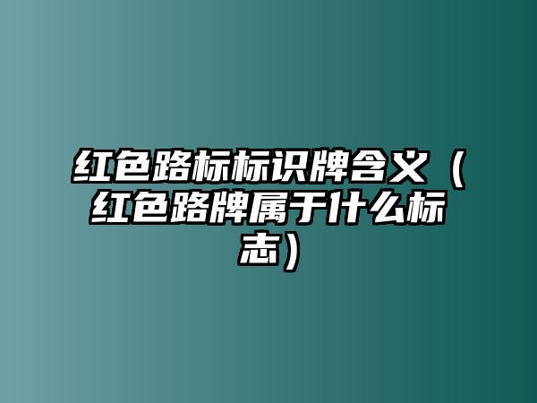 紅色路標標識牌含義（紅色路牌屬于什么標志）