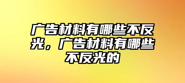 廣告材料有哪些不反光，廣告材料有哪些不反光的