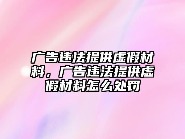 廣告違法提供虛假材料，廣告違法提供虛假材料怎么處罰