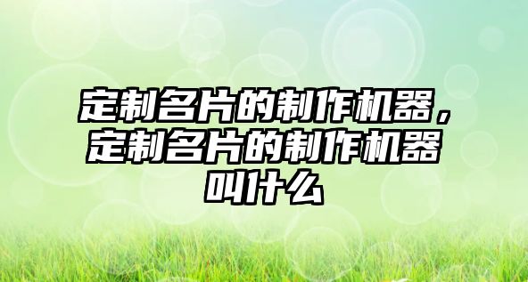 定制名片的制作機器，定制名片的制作機器叫什么