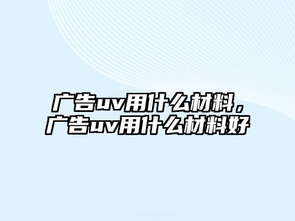 廣告uv用什么材料，廣告uv用什么材料好