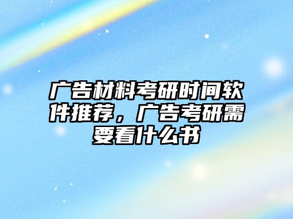 廣告材料考研時間軟件推薦，廣告考研需要看什么書