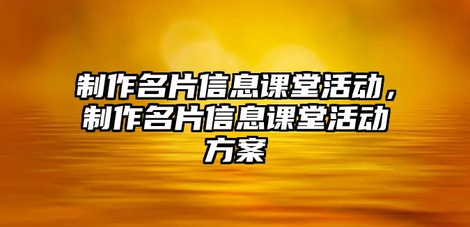 制作名片信息課堂活動，制作名片信息課堂活動方案