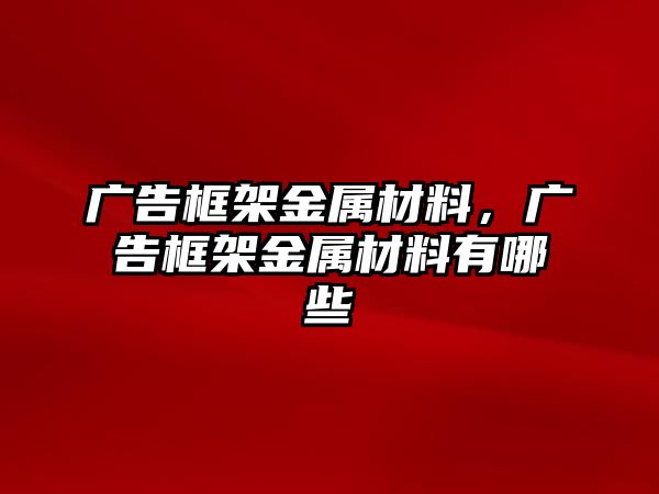 廣告框架金屬材料，廣告框架金屬材料有哪些