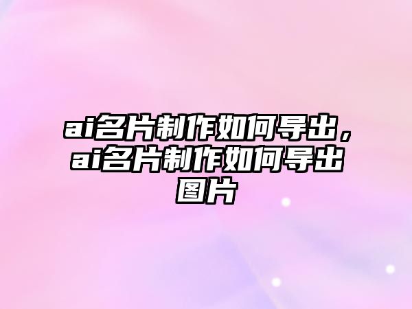 ai名片制作如何導(dǎo)出，ai名片制作如何導(dǎo)出圖片