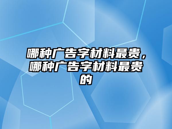 哪種廣告字材料最貴，哪種廣告字材料最貴的