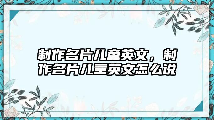 制作名片兒童英文，制作名片兒童英文怎么說