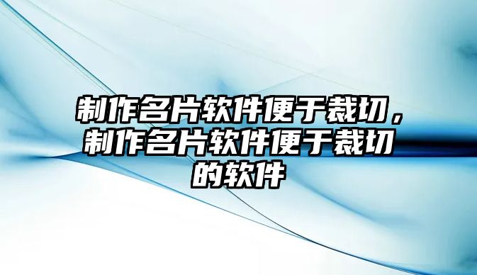 制作名片軟件便于裁切，制作名片軟件便于裁切的軟件