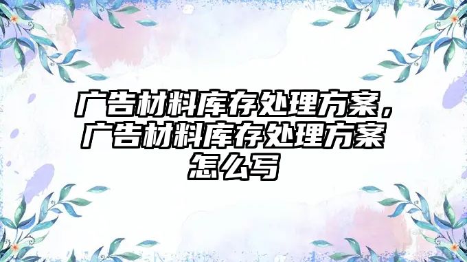 廣告材料庫存處理方案，廣告材料庫存處理方案怎么寫