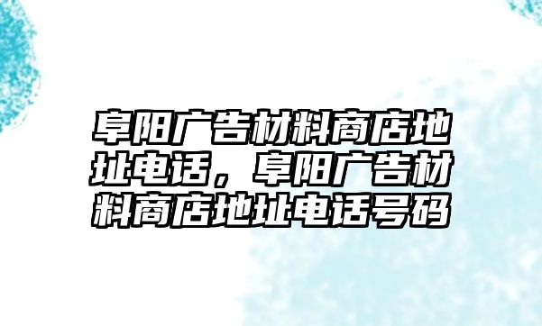 阜陽(yáng)廣告材料商店地址電話，阜陽(yáng)廣告材料商店地址電話號(hào)碼