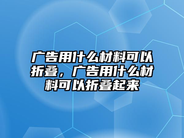 廣告用什么材料可以折疊，廣告用什么材料可以折疊起來(lái)