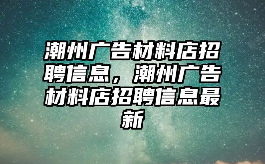 潮州廣告材料店招聘信息，潮州廣告材料店招聘信息最新