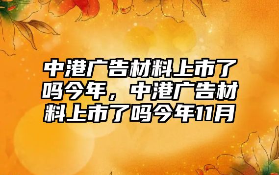 中港廣告材料上市了嗎今年，中港廣告材料上市了嗎今年11月