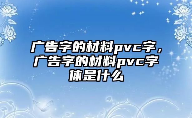 廣告字的材料pvc字，廣告字的材料pvc字體是什么