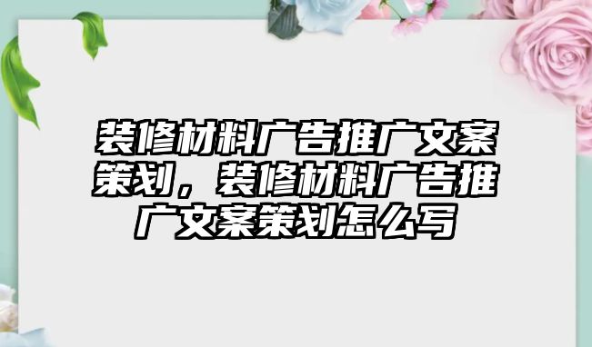 裝修材料廣告推廣文案策劃，裝修材料廣告推廣文案策劃怎么寫