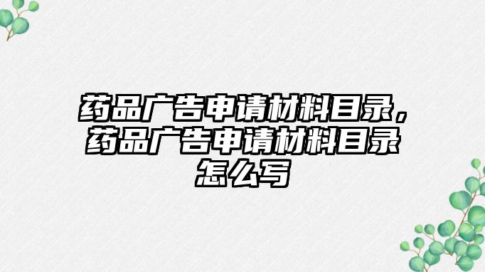 藥品廣告申請材料目錄，藥品廣告申請材料目錄怎么寫