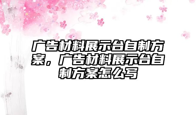 廣告材料展示臺自制方案，廣告材料展示臺自制方案怎么寫