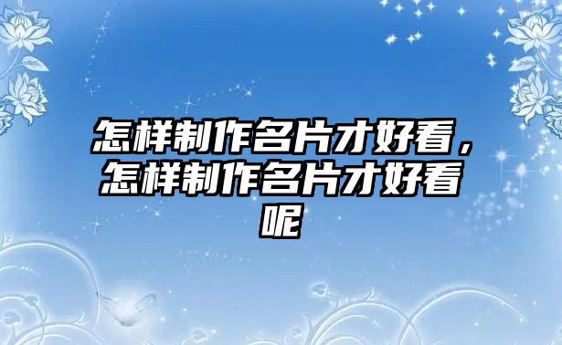 怎樣制作名片才好看，怎樣制作名片才好看呢