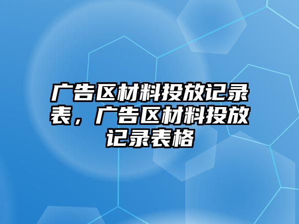 廣告區(qū)材料投放記錄表，廣告區(qū)材料投放記錄表格