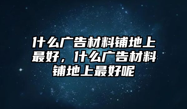 什么廣告材料鋪地上最好，什么廣告材料鋪地上最好呢