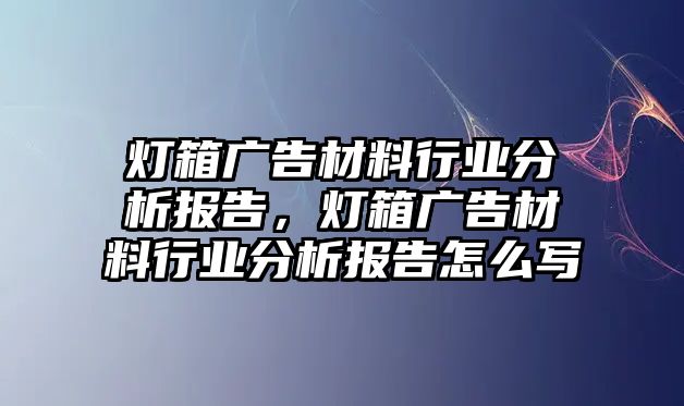 燈箱廣告材料行業(yè)分析報(bào)告，燈箱廣告材料行業(yè)分析報(bào)告怎么寫