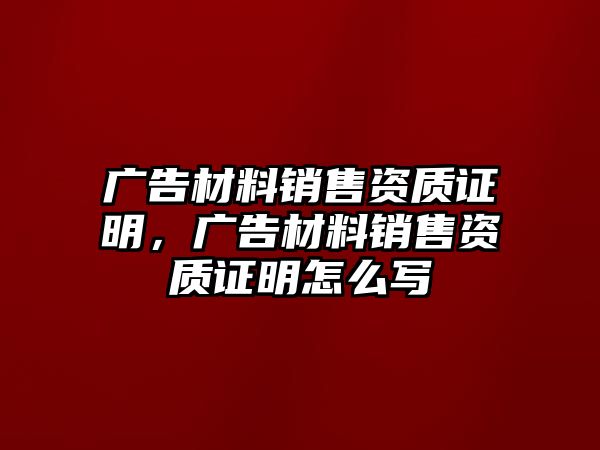 廣告材料銷售資質(zhì)證明，廣告材料銷售資質(zhì)證明怎么寫