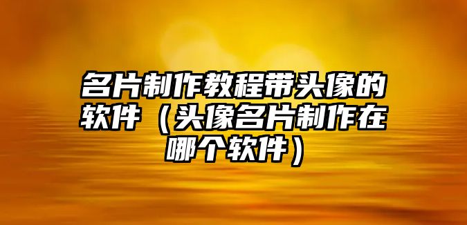 名片制作教程帶頭像的軟件（頭像名片制作在哪個(gè)軟件）