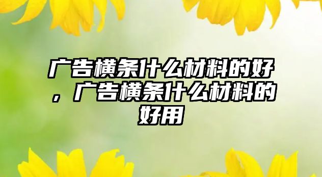 廣告橫條什么材料的好，廣告橫條什么材料的好用