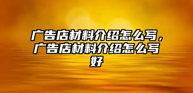 廣告店材料介紹怎么寫，廣告店材料介紹怎么寫好