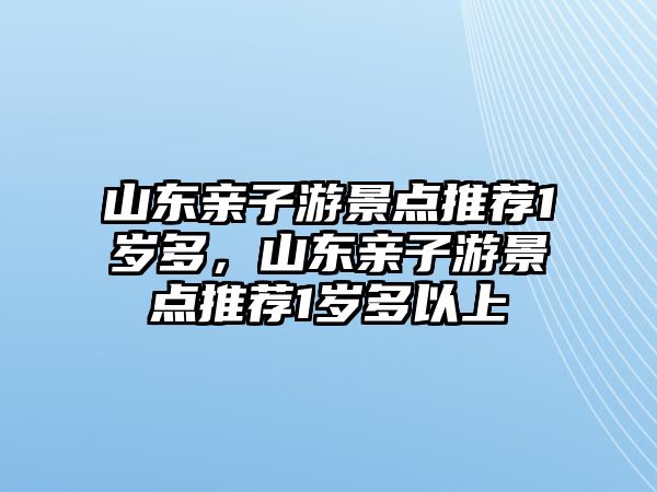 山東親子游景點推薦1歲多，山東親子游景點推薦1歲多以上