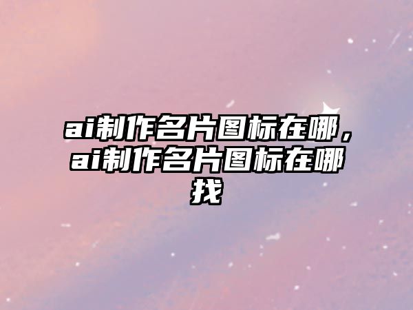 ai制作名片圖標(biāo)在哪，ai制作名片圖標(biāo)在哪找