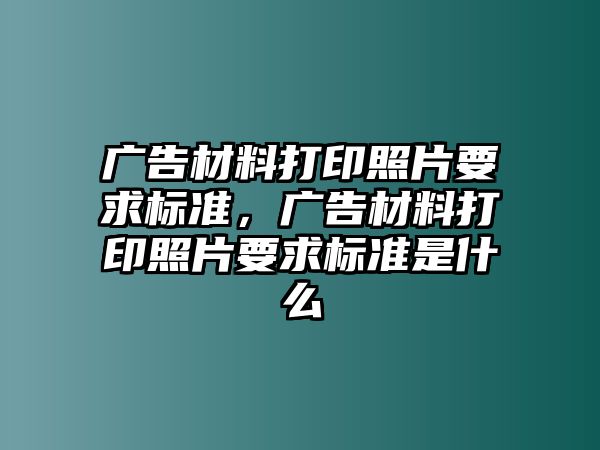 廣告材料打印照片要求標(biāo)準(zhǔn)，廣告材料打印照片要求標(biāo)準(zhǔn)是什么