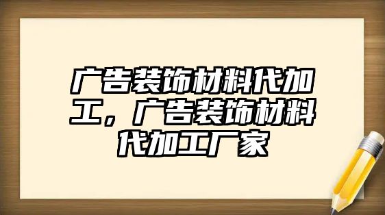 廣告裝飾材料代加工，廣告裝飾材料代加工廠家