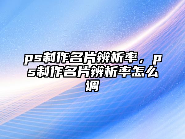 ps制作名片辨析率，ps制作名片辨析率怎么調(diào)