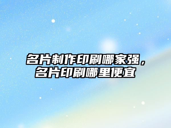 名片制作印刷哪家強(qiáng)，名片印刷哪里便宜